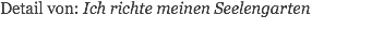 Detail von: Ich richte meinen Seelengarten