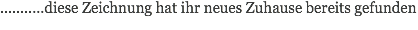 ...........diese Zeichnung hat ihr neues Zuhause bereits gefunden