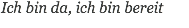 Ich bin da, ich bin bereit