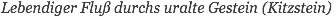 Lebendiger Fluß durchs uralte Gestein (Kitzstein)