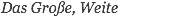 Das Große, Weite