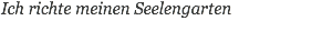 Ich richte meinen Seelengarten